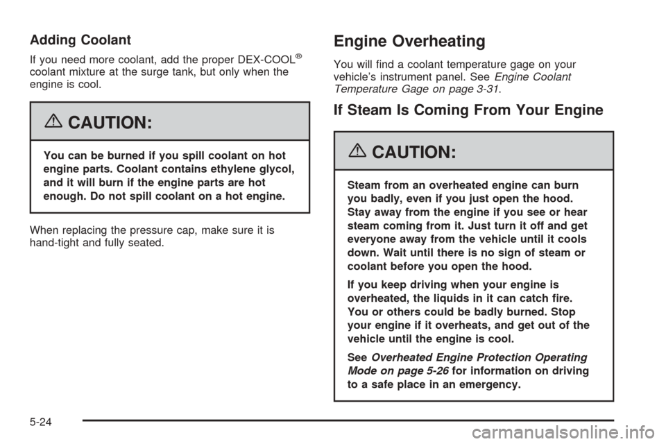 CHEVROLET EQUINOX 2006 1.G Owners Manual Adding Coolant
If you need more coolant, add the proper DEX-COOL®
coolant mixture at the surge tank, but only when the
engine is cool.
{CAUTION:
You can be burned if you spill coolant on hot
engine p