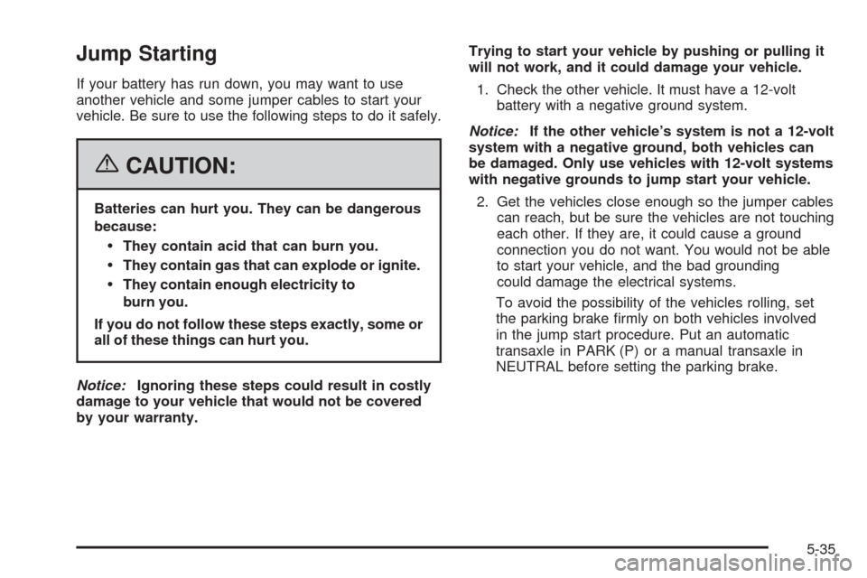 CHEVROLET EQUINOX 2006 1.G Owners Manual Jump Starting
If your battery has run down, you may want to use
another vehicle and some jumper cables to start your
vehicle. Be sure to use the following steps to do it safely.
{CAUTION:
Batteries ca CHEVROLET EQUINOX 2006 1.G Owners Manual Jump Starting
If your battery has run down, you may want to use
another vehicle and some jumper cables to start your
vehicle. Be sure to use the following steps to do it safely.
{CAUTION:
Batteries ca