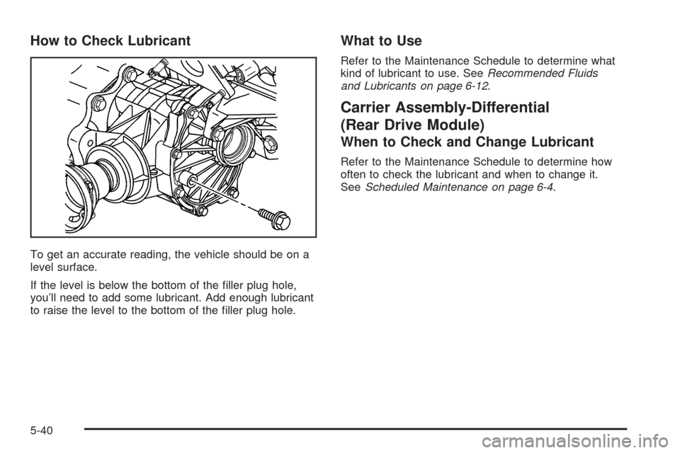 CHEVROLET EQUINOX 2006 1.G Owners Manual How to Check Lubricant
To get an accurate reading, the vehicle should be on a
level surface.
If the level is below the bottom of the �ller plug hole,
you’ll need to add some lubricant. Add enough lu
