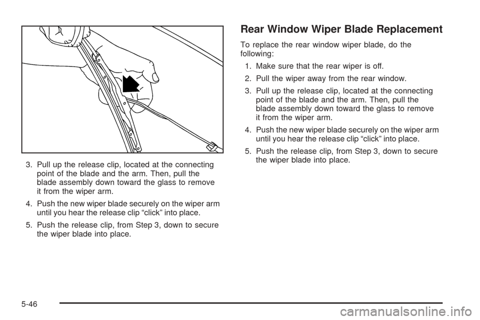 CHEVROLET EQUINOX 2006 1.G Owners Manual 3. Pull up the release clip, located at the connecting
point of the blade and the arm. Then, pull the
blade assembly down toward the glass to remove
it from the wiper arm.
4. Push the new wiper blade CHEVROLET EQUINOX 2006 1.G Owners Manual 3. Pull up the release clip, located at the connecting
point of the blade and the arm. Then, pull the
blade assembly down toward the glass to remove
it from the wiper arm.
4. Push the new wiper blade