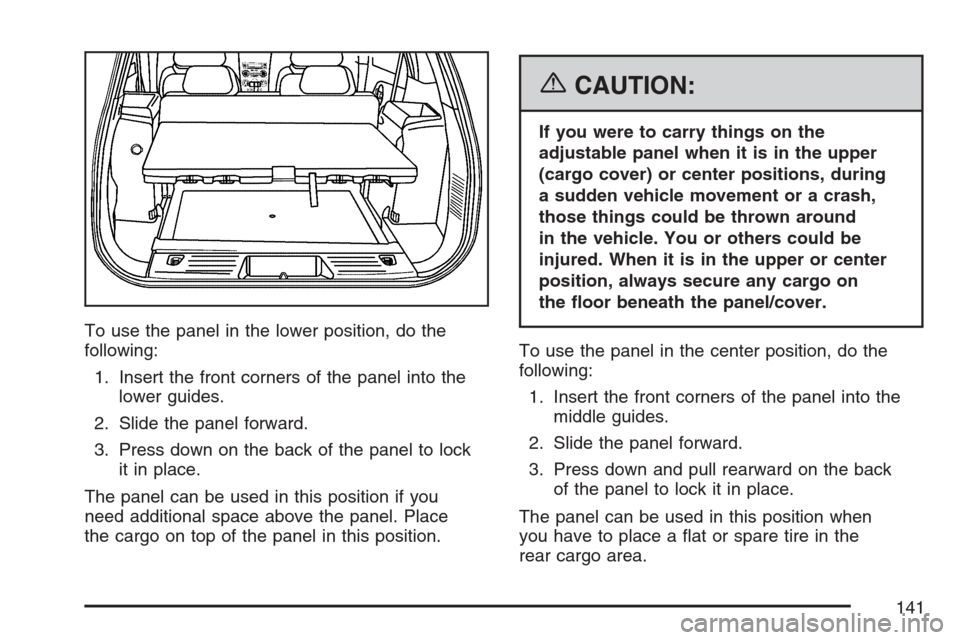 CHEVROLET EQUINOX 2007 1.G Owners Manual To use the panel in the lower position, do the
following:
1. Insert the front corners of the panel into the
lower guides.
2. Slide the panel forward.
3. Press down on the back of the panel to lock
it CHEVROLET EQUINOX 2007 1.G Owners Manual To use the panel in the lower position, do the
following:
1. Insert the front corners of the panel into the
lower guides.
2. Slide the panel forward.
3. Press down on the back of the panel to lock
it
