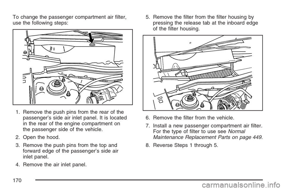 CHEVROLET EQUINOX 2007 1.G Owners Manual To change the passenger compartment air �lter,
use the following steps:
1. Remove the push pins from the rear of the
passenger’s side air inlet panel. It is located
in the rear of the engine compart