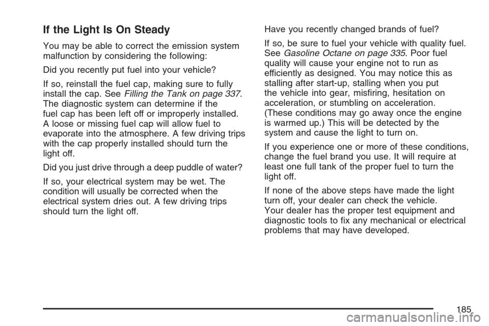 CHEVROLET EQUINOX 2007 1.G Owners Manual If the Light Is On Steady
You may be able to correct the emission system
malfunction by considering the following:
Did you recently put fuel into your vehicle?
If so, reinstall the fuel cap, making su CHEVROLET EQUINOX 2007 1.G Owners Manual If the Light Is On Steady
You may be able to correct the emission system
malfunction by considering the following:
Did you recently put fuel into your vehicle?
If so, reinstall the fuel cap, making su