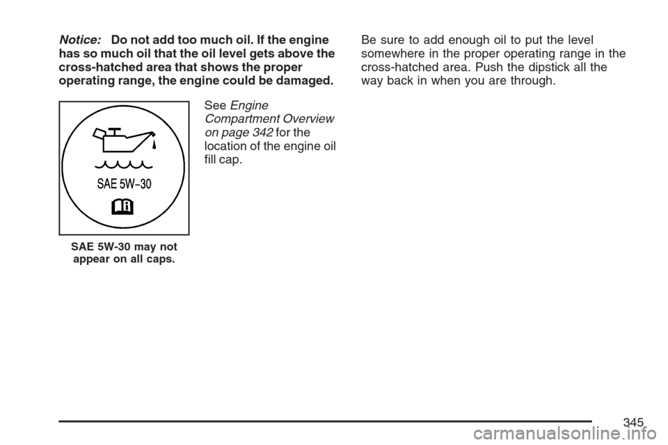 CHEVROLET EQUINOX 2007 1.G Owners Manual Notice:Do not add too much oil. If the engine
has so much oil that the oil level gets above the
cross-hatched area that shows the proper
operating range, the engine could be damaged.
SeeEngine
Compart