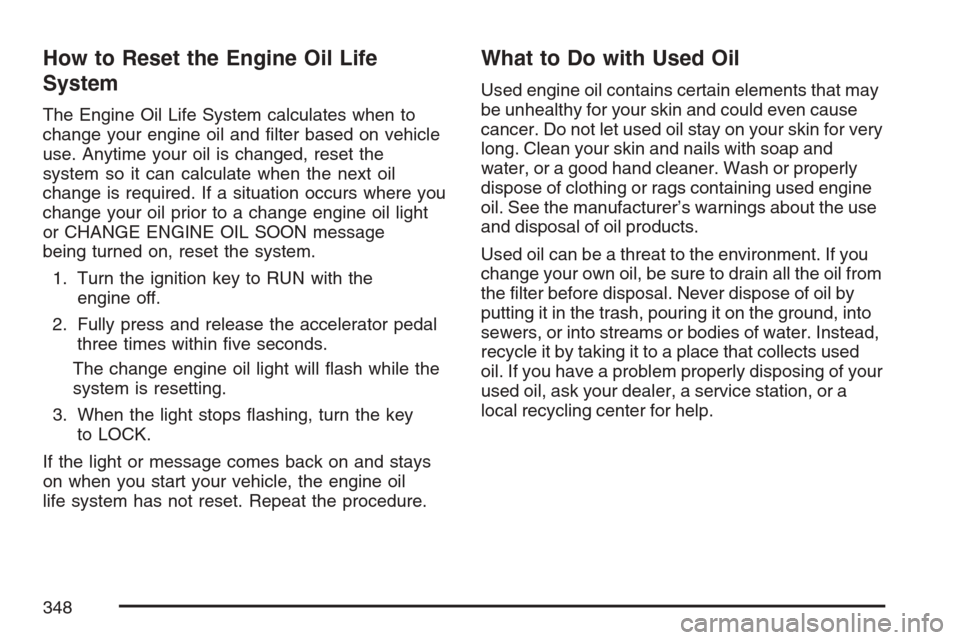 CHEVROLET EQUINOX 2007 1.G Owners Manual How to Reset the Engine Oil Life
System
The Engine Oil Life System calculates when to
change your engine oil and �lter based on vehicle
use. Anytime your oil is changed, reset the
system so it can cal