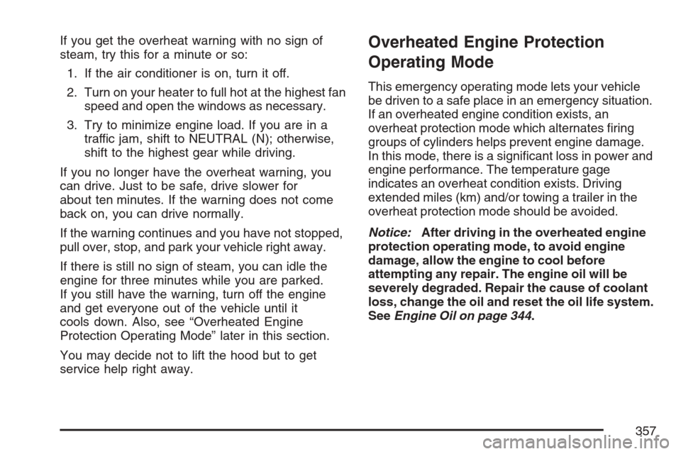 CHEVROLET EQUINOX 2007 1.G Owners Manual If you get the overheat warning with no sign of
steam, try this for a minute or so:
1. If the air conditioner is on, turn it off.
2. Turn on your heater to full hot at the highest fan
speed and open t