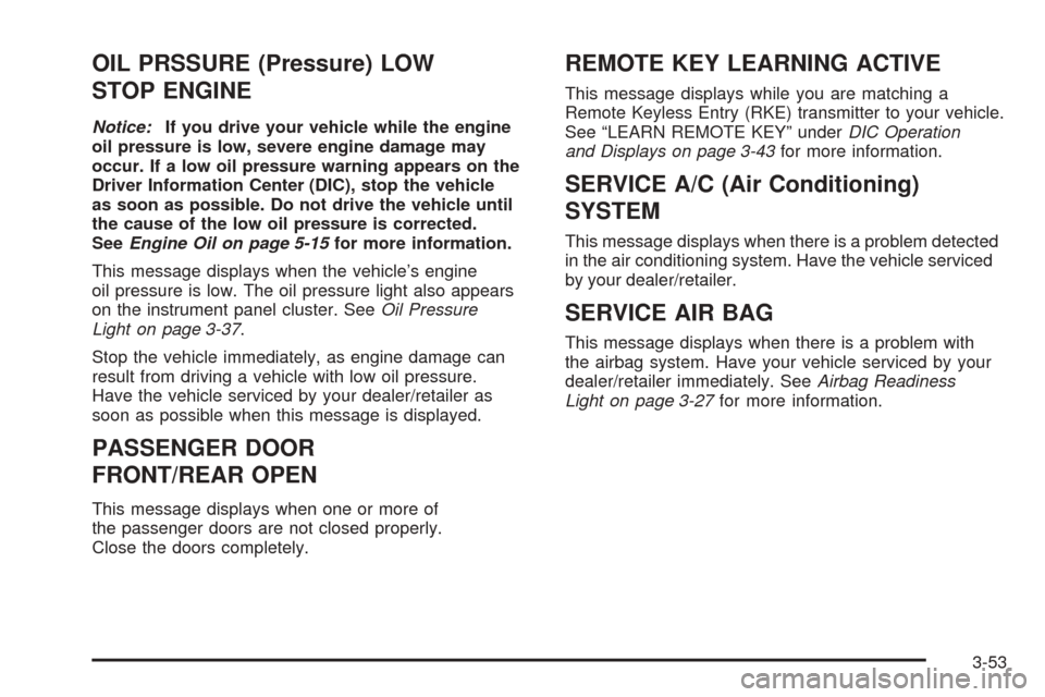 CHEVROLET EQUINOX 2008 1.G Owners Manual OIL PRSSURE (Pressure) LOW
STOP ENGINE
Notice:If you drive your vehicle while the engine
oil pressure is low, severe engine damage may
occur. If a low oil pressure warning appears on the
Driver Inform