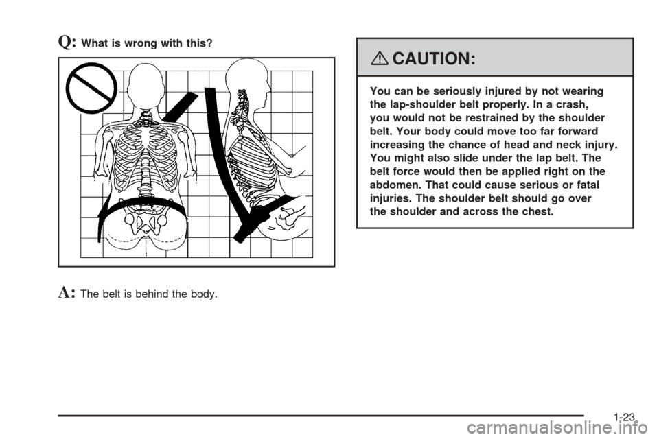 CHEVROLET EQUINOX 2008 1.G Owners Manual Q:What is wrong with this?
A:The belt is behind the body.
{CAUTION:
You can be seriously injured by not wearing
the lap-shoulder belt properly. In a crash,
you would not be restrained by the shoulder
