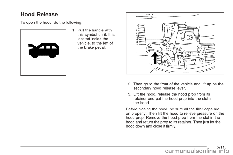 CHEVROLET EQUINOX 2008 1.G Owners Manual Hood Release
To open the hood, do the following:
1. Pull the handle with
this symbol on it. It is
located inside the
vehicle, to the left of
the brake pedal.
2. Then go to the front of the vehicle and