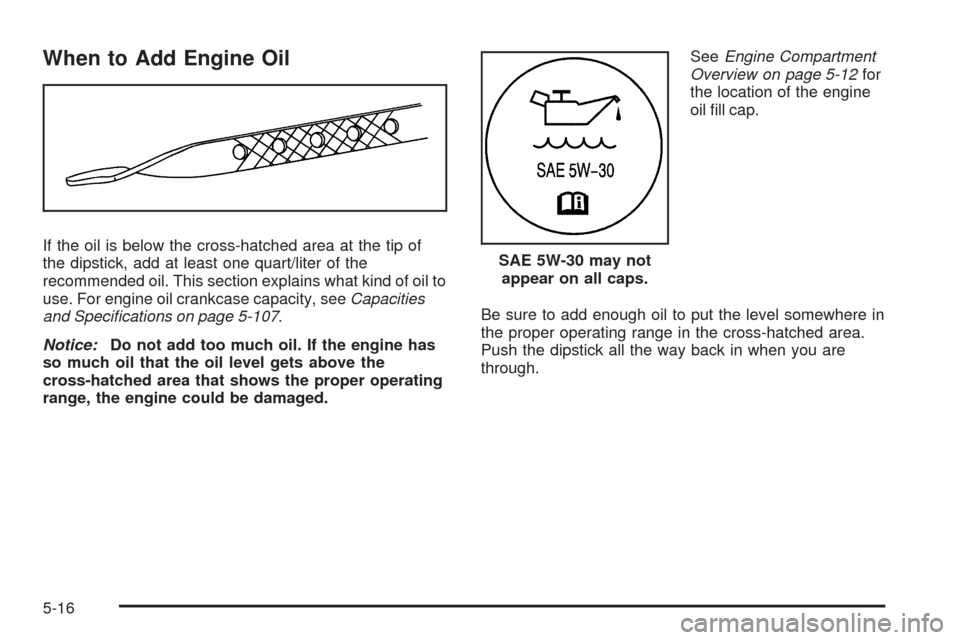 CHEVROLET EQUINOX 2008 1.G Owners Manual When to Add Engine Oil
If the oil is below the cross-hatched area at the tip of
the dipstick, add at least one quart/liter of the
recommended oil. This section explains what kind of oil to
use. For en CHEVROLET EQUINOX 2008 1.G Owners Manual When to Add Engine Oil
If the oil is below the cross-hatched area at the tip of
the dipstick, add at least one quart/liter of the
recommended oil. This section explains what kind of oil to
use. For en