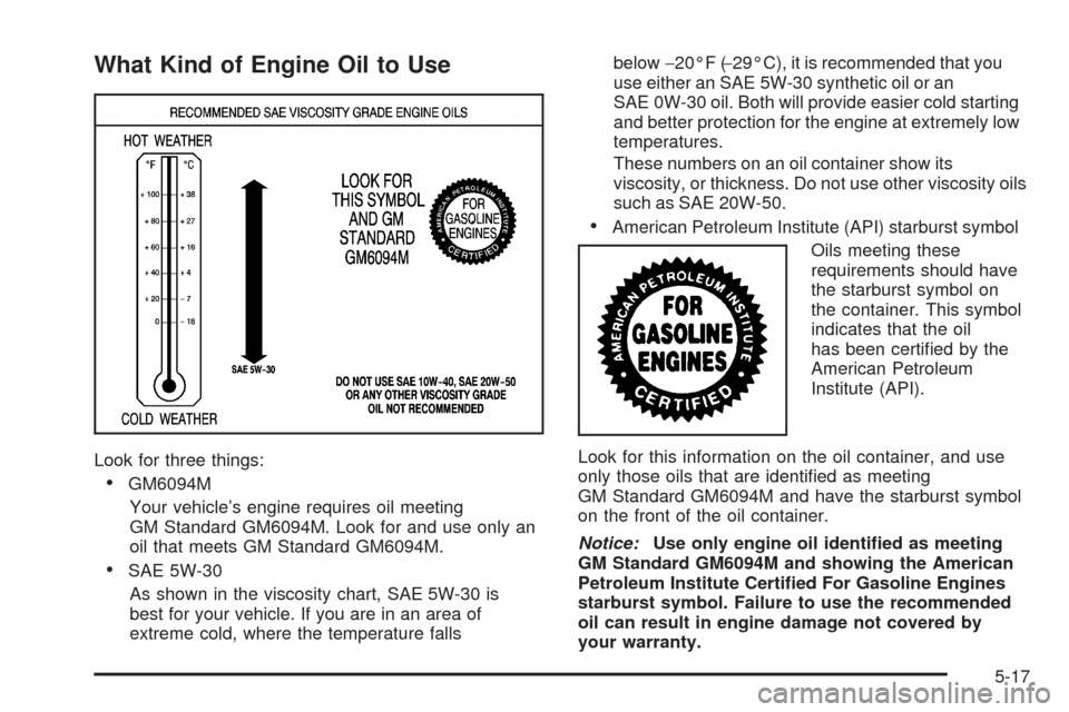 CHEVROLET EQUINOX 2008 1.G Owners Manual What Kind of Engine Oil to Use
Look for three things:
GM6094M
Your vehicle’s engine requires oil meeting
GM Standard GM6094M. Look for and use only an
oil that meets GM Standard GM6094M.
SAE 5W-30 CHEVROLET EQUINOX 2008 1.G Owners Manual What Kind of Engine Oil to Use
Look for three things:
GM6094M
Your vehicle’s engine requires oil meeting
GM Standard GM6094M. Look for and use only an
oil that meets GM Standard GM6094M.
SAE 5W-30