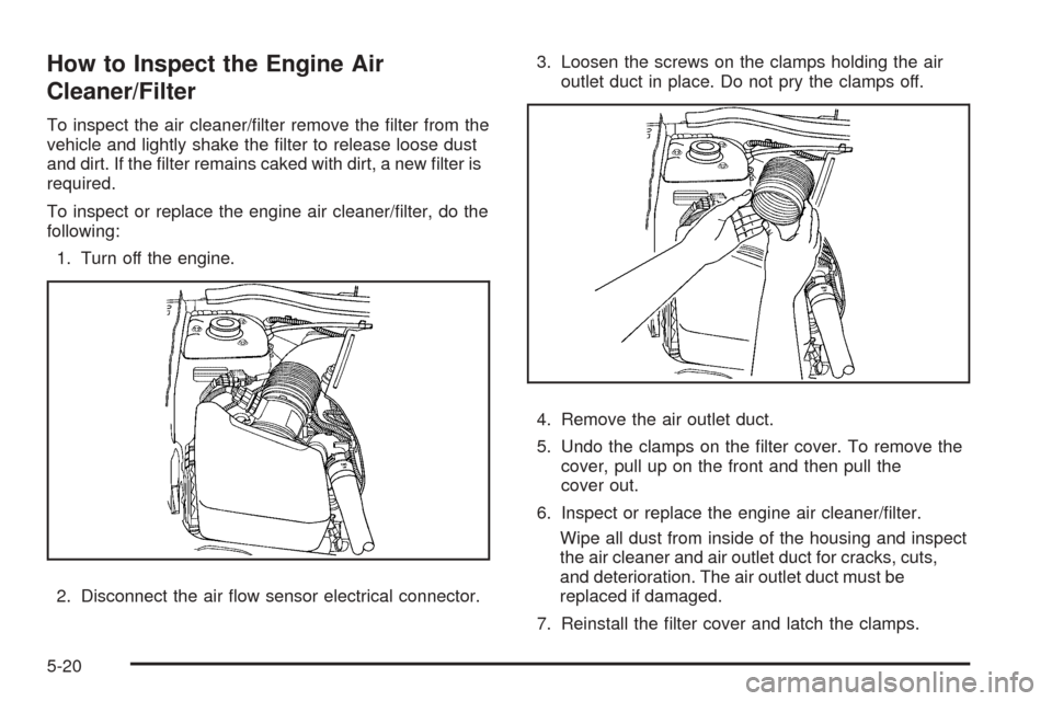 CHEVROLET EQUINOX 2008 1.G Owners Manual How to Inspect the Engine Air
Cleaner/Filter
To inspect the air cleaner/�lter remove the �lter from the
vehicle and lightly shake the �lter to release loose dust
and dirt. If the �lter remains caked w