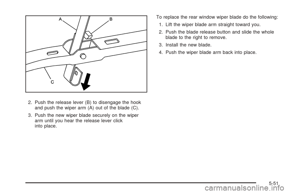 CHEVROLET EQUINOX 2008 1.G Owners Manual 2. Push the release lever (B) to disengage the hook
and push the wiper arm (A) out of the blade (C).
3. Push the new wiper blade securely on the wiper
arm until you hear the release lever click
into p
