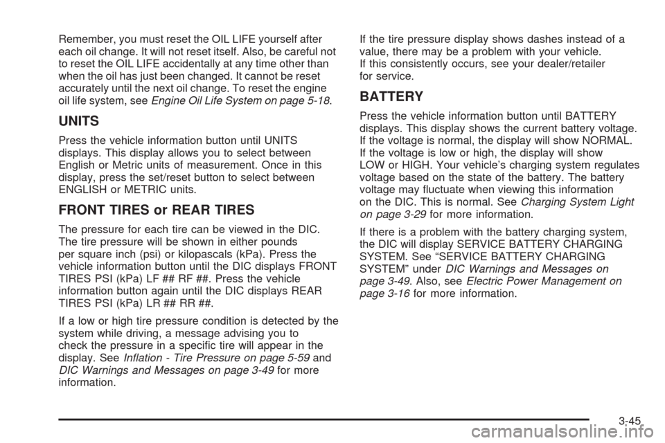 CHEVROLET EQUINOX 2009 1.G Owners Manual Remember, you must reset the OIL LIFE yourself after
each oil change. It will not reset itself. Also, be careful not
to reset the OIL LIFE accidentally at any time other than
when the oil has just bee CHEVROLET EQUINOX 2009 1.G Owners Manual Remember, you must reset the OIL LIFE yourself after
each oil change. It will not reset itself. Also, be careful not
to reset the OIL LIFE accidentally at any time other than
when the oil has just bee