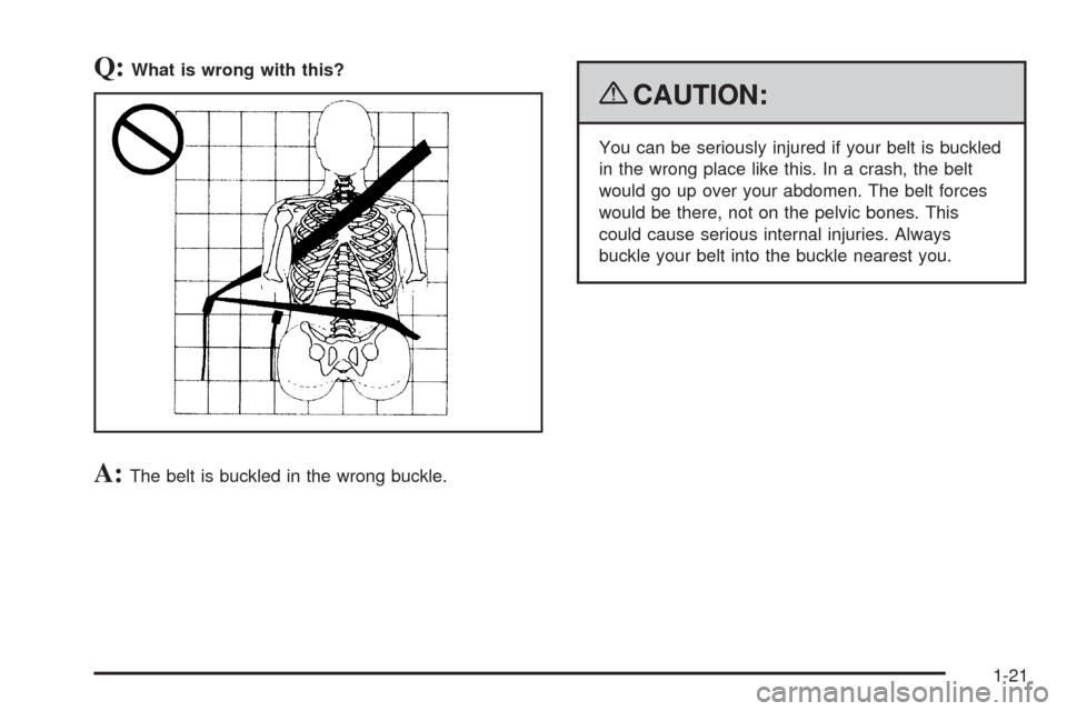 CHEVROLET EQUINOX 2009 1.G Owners Manual Q:What is wrong with this?
A:The belt is buckled in the wrong buckle.
{CAUTION:
You can be seriously injured if your belt is buckled
in the wrong place like this. In a crash, the belt
would go up over