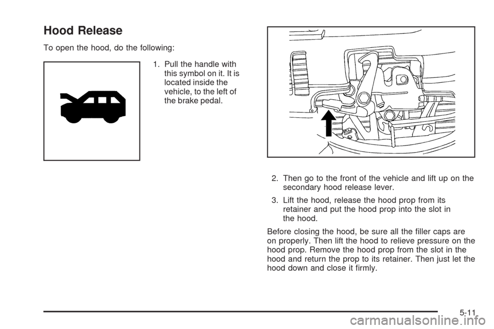 CHEVROLET EQUINOX 2009 1.G Owners Manual Hood Release
To open the hood, do the following:
1. Pull the handle with
this symbol on it. It is
located inside the
vehicle, to the left of
the brake pedal.
2. Then go to the front of the vehicle and