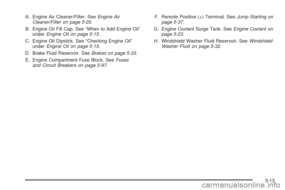 CHEVROLET EQUINOX 2009 1.G Owners Manual A. Engine Air Cleaner/Filter. SeeEngine Air
Cleaner/Filter on page 5-20.
B. Engine Oil Fill Cap. See “When to Add Engine Oil”
underEngine Oil on page 5-15.
C. Engine Oil Dipstick. See “Checking 