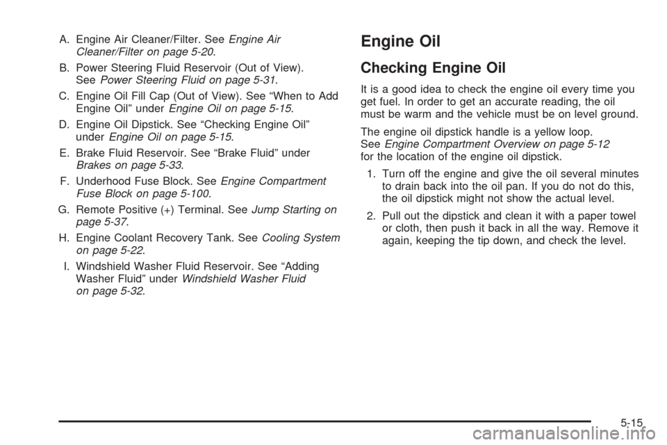 CHEVROLET EQUINOX 2009 1.G Owners Manual A. Engine Air Cleaner/Filter. SeeEngine Air
Cleaner/Filter on page 5-20.
B. Power Steering Fluid Reservoir (Out of View).
SeePower Steering Fluid on page 5-31.
C. Engine Oil Fill Cap (Out of View). Se