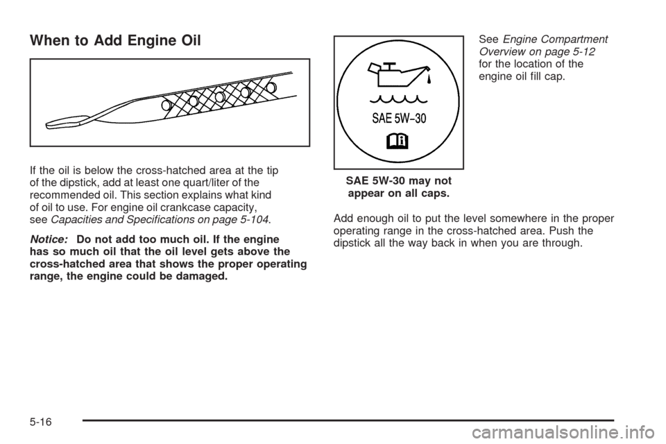 CHEVROLET EQUINOX 2009 1.G Owners Manual When to Add Engine Oil
If the oil is below the cross-hatched area at the tip
of the dipstick, add at least one quart/liter of the
recommended oil. This section explains what kind
of oil to use. For en CHEVROLET EQUINOX 2009 1.G Owners Manual When to Add Engine Oil
If the oil is below the cross-hatched area at the tip
of the dipstick, add at least one quart/liter of the
recommended oil. This section explains what kind
of oil to use. For en