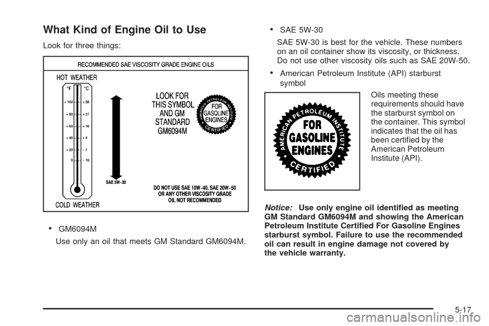 CHEVROLET EQUINOX 2009 1.G Owners Manual What Kind of Engine Oil to Use
Look for three things:
GM6094M
Use only an oil that meets GM Standard GM6094M.
SAE 5W-30
SAE 5W-30 is best for the vehicle. These numbers
on an oil container show its vi CHEVROLET EQUINOX 2009 1.G Owners Manual What Kind of Engine Oil to Use
Look for three things:
GM6094M
Use only an oil that meets GM Standard GM6094M.
SAE 5W-30
SAE 5W-30 is best for the vehicle. These numbers
on an oil container show its vi