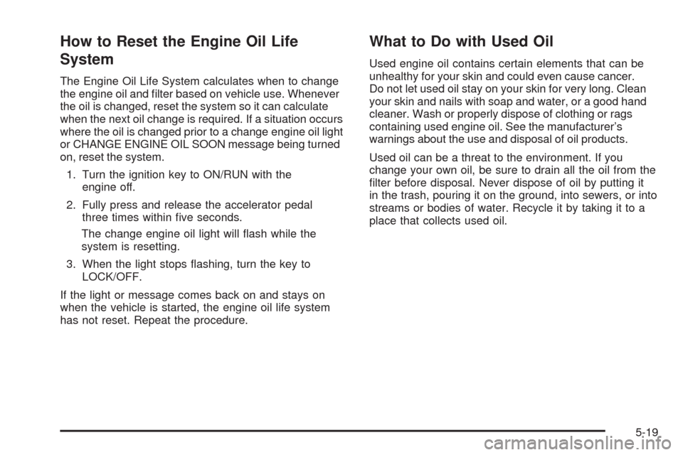 CHEVROLET EQUINOX 2009 1.G Owners Manual How to Reset the Engine Oil Life
System
The Engine Oil Life System calculates when to change
the engine oil and �lter based on vehicle use. Whenever
the oil is changed, reset the system so it can calc