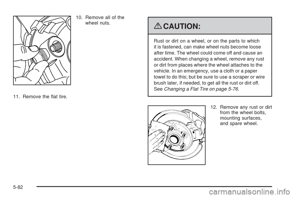 CHEVROLET EQUINOX 2009 1.G Owners Manual 10. Remove all of the
wheel nuts.
11. Remove the �at tire.
{CAUTION:
Rust or dirt on a wheel, or on the parts to which
it is fastened, can make wheel nuts become loose
after time. The wheel could come