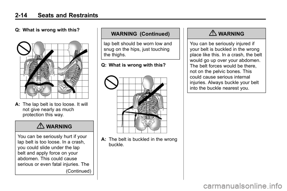 CHEVROLET EQUINOX 2010 2.G Owners Guide 2-14 Seats and Restraints
Q: What is wrong with this?
A:The lap belt is too loose. It will
not give nearly as much
protection this way.
{WARNING
You can be seriously hurt if your
lap belt is too loose CHEVROLET EQUINOX 2010 2.G Owners Guide 2-14 Seats and Restraints
Q: What is wrong with this?
A:The lap belt is too loose. It will
not give nearly as much
protection this way.
{WARNING
You can be seriously hurt if your
lap belt is too loose