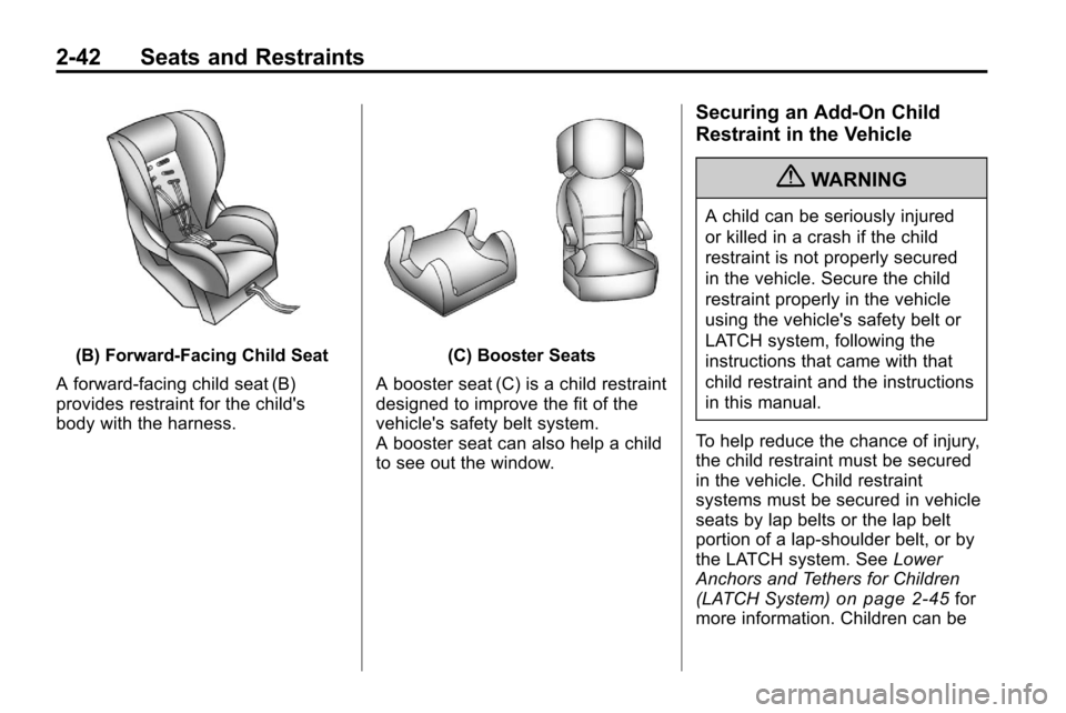 CHEVROLET EQUINOX 2010 2.G Repair Manual 2-42 Seats and Restraints
(B) Forward-Facing Child Seat
A forward-facing child seat (B)
provides restraint for the childs
body with the harness.(C) Booster Seats
A booster seat (C) is a child restrai CHEVROLET EQUINOX 2010 2.G Repair Manual 2-42 Seats and Restraints
(B) Forward-Facing Child Seat
A forward-facing child seat (B)
provides restraint for the childs
body with the harness.(C) Booster Seats
A booster seat (C) is a child restrai