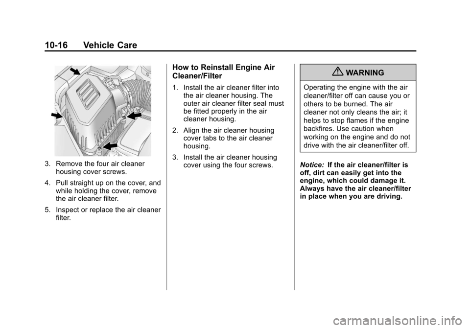 CHEVROLET EQUINOX 2011 2.G Owners Manual Black plate (16,1)Chevrolet Equinox Owner Manual - 2011
10-16 Vehicle Care
3. Remove the four air cleanerhousing cover screws.
4. Pull straight up on the cover, and while holding the cover, remove
the CHEVROLET EQUINOX 2011 2.G Owners Manual Black plate (16,1)Chevrolet Equinox Owner Manual - 2011
10-16 Vehicle Care
3. Remove the four air cleanerhousing cover screws.
4. Pull straight up on the cover, and while holding the cover, remove
the
