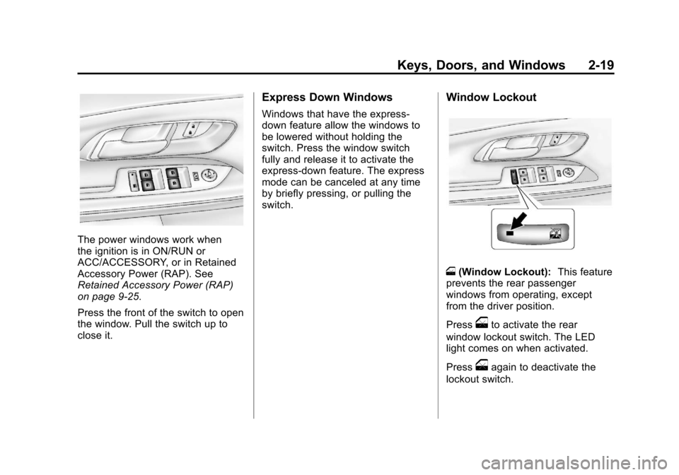 CHEVROLET EQUINOX 2012 2.G Workshop Manual Black plate (19,1)Chevrolet Equinox Owner Manual - 2012
Keys, Doors, and Windows 2-19
The power windows work when
the ignition is in ON/RUN or
ACC/ACCESSORY, or in Retained
Accessory Power (RAP). See
CHEVROLET EQUINOX 2012 2.G Workshop Manual Black plate (19,1)Chevrolet Equinox Owner Manual - 2012
Keys, Doors, and Windows 2-19
The power windows work when
the ignition is in ON/RUN or
ACC/ACCESSORY, or in Retained
Accessory Power (RAP). See