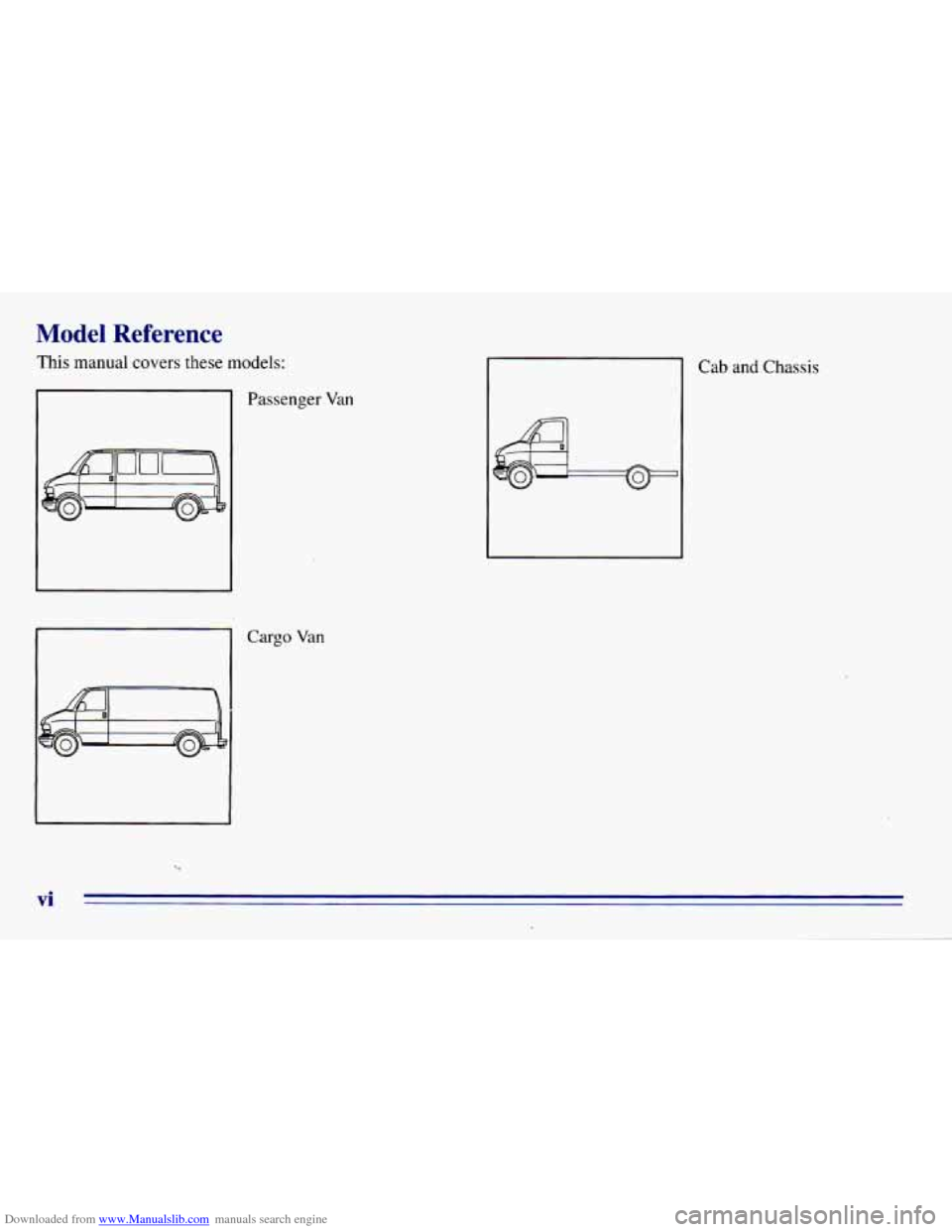 CHEVROLET EXPRESS 1996 1.G User Guide Downloaded from www.Manualslib.com manuals search engine Model Reference
This manual covers these models:
vi
Passenger Van
Cargo Van 1
Cab and Chassis CHEVROLET EXPRESS 1996 1.G User Guide Downloaded from www.Manualslib.com manuals search engine Model Reference
This manual covers these models:
vi
Passenger Van
Cargo Van 1
Cab and Chassis