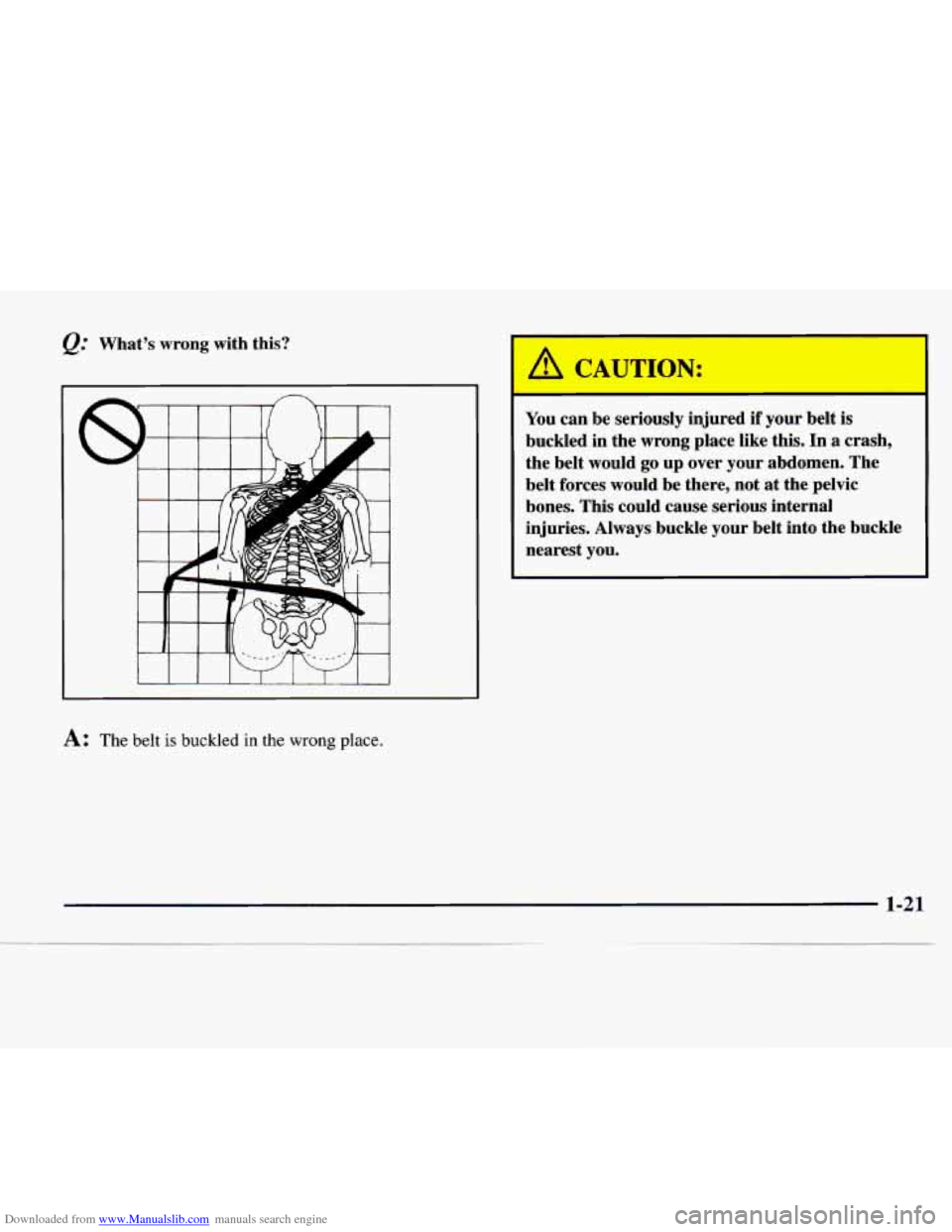 CHEVROLET EXPRESS 1998 1.G Owners Manual Downloaded from www.Manualslib.com manuals search engine @ Whats wrong with this?
t I I I I 1 I I
A: The belt is buckled in the wrong place.
,A Cn ITION:
You can be seriously injured if your CHEVROLET EXPRESS 1998 1.G Owners Manual Downloaded from www.Manualslib.com manuals search engine @ Whats wrong with this?
t I I I I 1 I I
A: The belt is buckled in the wrong place.
,A Cn ITION:
You can be seriously injured if your