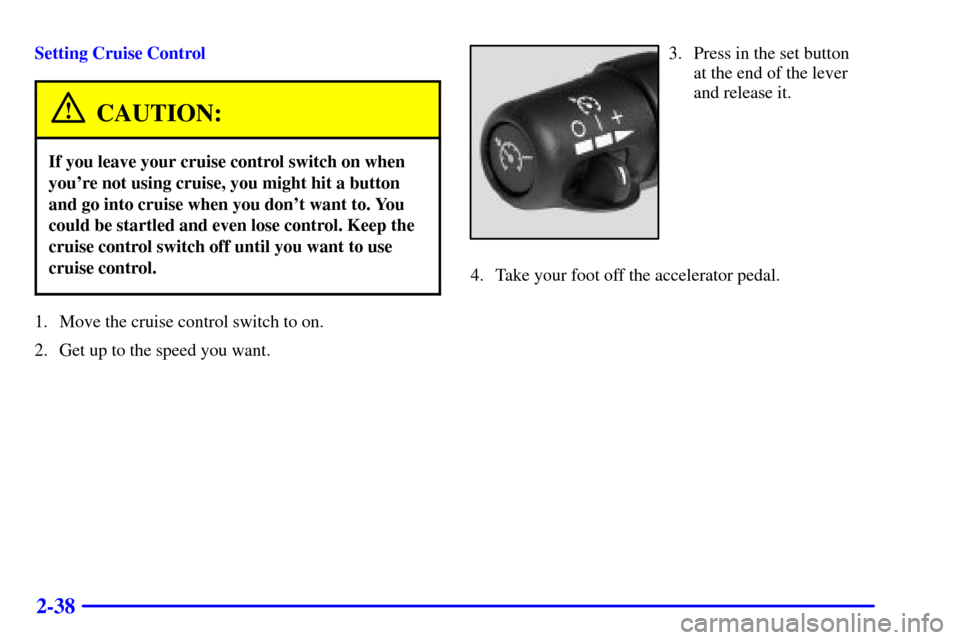 CHEVROLET EXPRESS CARGO VAN 2002 1.G Owners Manual 2-38
Setting Cruise Control
CAUTION:
If you leave your cruise control switch on when
youre not using cruise, you might hit a button
and go into cruise when you dont want to. You
could be startled an CHEVROLET EXPRESS CARGO VAN 2002 1.G Owners Manual 2-38
Setting Cruise Control
CAUTION:
If you leave your cruise control switch on when
youre not using cruise, you might hit a button
and go into cruise when you dont want to. You
could be startled an