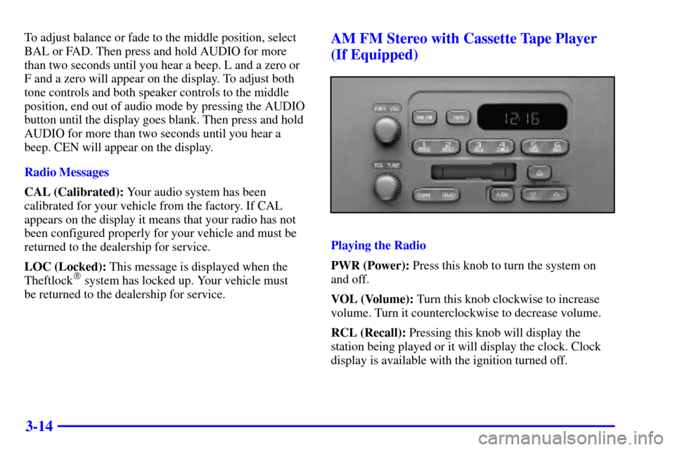 CHEVROLET EXPRESS CARGO VAN 2002 1.G Owners Manual 3-14
To adjust balance or fade to the middle position, select
BAL or FAD. Then press and hold AUDIO for more
than two seconds until you hear a beep. L and a zero or
F and a zero will appear on the dis CHEVROLET EXPRESS CARGO VAN 2002 1.G Owners Manual 3-14
To adjust balance or fade to the middle position, select
BAL or FAD. Then press and hold AUDIO for more
than two seconds until you hear a beep. L and a zero or
F and a zero will appear on the dis