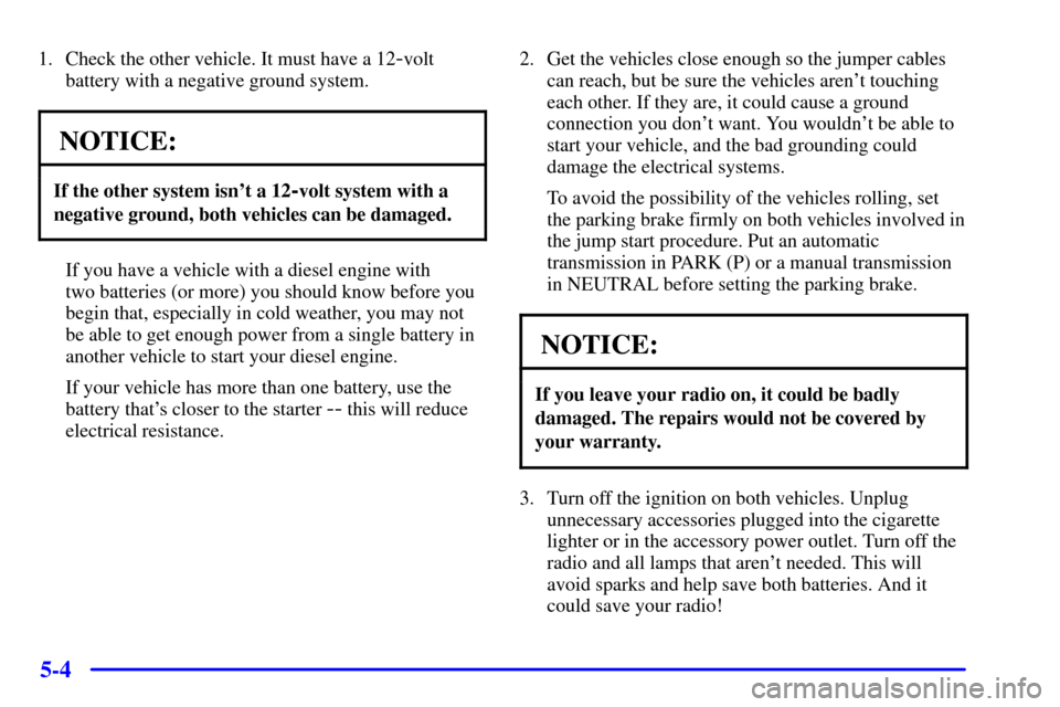 CHEVROLET EXPRESS CARGO VAN 2002 1.G Owners Manual 5-4
1. Check the other vehicle. It must have a 12-volt
battery with a negative ground system.
NOTICE:
If the other system isnt a 12-volt system with a
negative ground, both vehicles can be damaged.
I