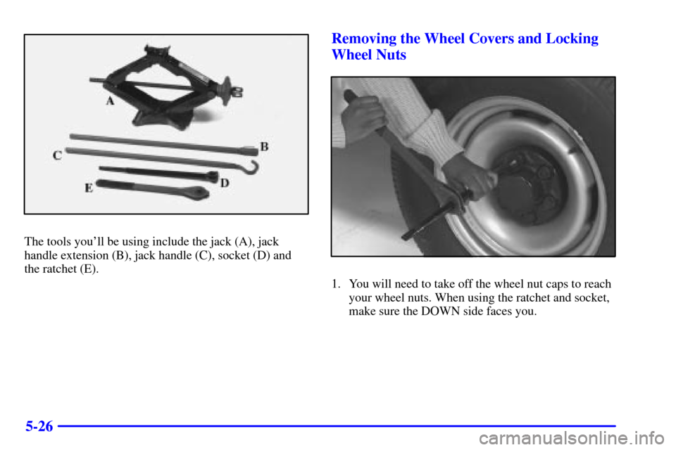 CHEVROLET EXPRESS CARGO VAN 2002 1.G Owners Manual 5-26
The tools youll be using include the jack (A), jack
handle extension (B), jack handle (C), socket (D) and
the ratchet (E).
Removing the Wheel Covers and Locking
Wheel Nuts
1. You will need to ta