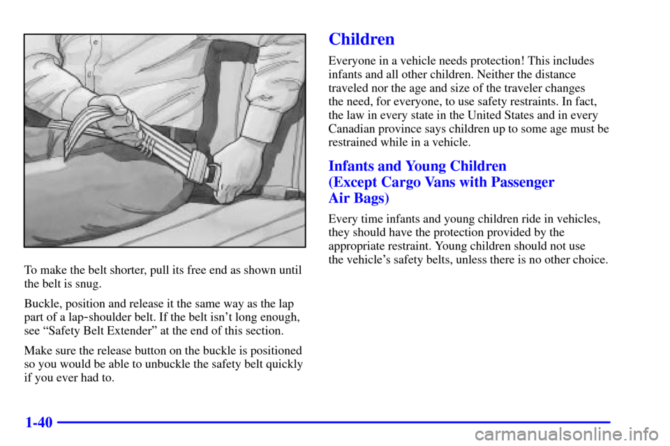 CHEVROLET EXPRESS CARGO VAN 2002 1.G Service Manual 1-40
To make the belt shorter, pull its free end as shown until
the belt is snug.
Buckle, position and release it the same way as the lap
part of a lap
-shoulder belt. If the belt isnt long enough,
s CHEVROLET EXPRESS CARGO VAN 2002 1.G Service Manual 1-40
To make the belt shorter, pull its free end as shown until
the belt is snug.
Buckle, position and release it the same way as the lap
part of a lap
-shoulder belt. If the belt isnt long enough,
s