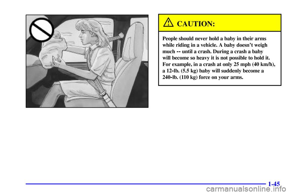CHEVROLET EXPRESS CARGO VAN 2002 1.G Workshop Manual 1-45
CAUTION:
People should never hold a baby in their arms
while riding in a vehicle. A baby doesnt weigh
much
-- until a crash. During a crash a baby
will become so heavy it is not possible to ho CHEVROLET EXPRESS CARGO VAN 2002 1.G Workshop Manual 1-45
CAUTION:
People should never hold a baby in their arms
while riding in a vehicle. A baby doesnt weigh
much
-- until a crash. During a crash a baby
will become so heavy it is not possible to ho