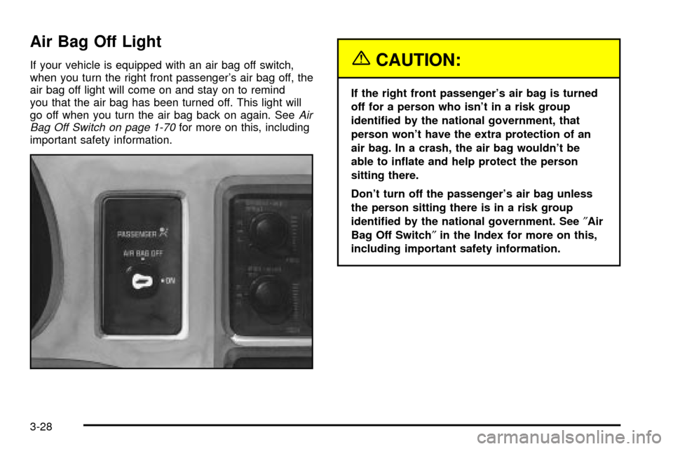 CHEVROLET EXPRESS CARGO VAN 2003 1.G Owners Manual Air Bag Off Light
If your vehicle is equipped with an air bag off switch,
when you turn the right front passengers air bag off, the
air bag off light will come on and stay on to remind
you that the a CHEVROLET EXPRESS CARGO VAN 2003 1.G Owners Manual Air Bag Off Light
If your vehicle is equipped with an air bag off switch,
when you turn the right front passengers air bag off, the
air bag off light will come on and stay on to remind
you that the a
