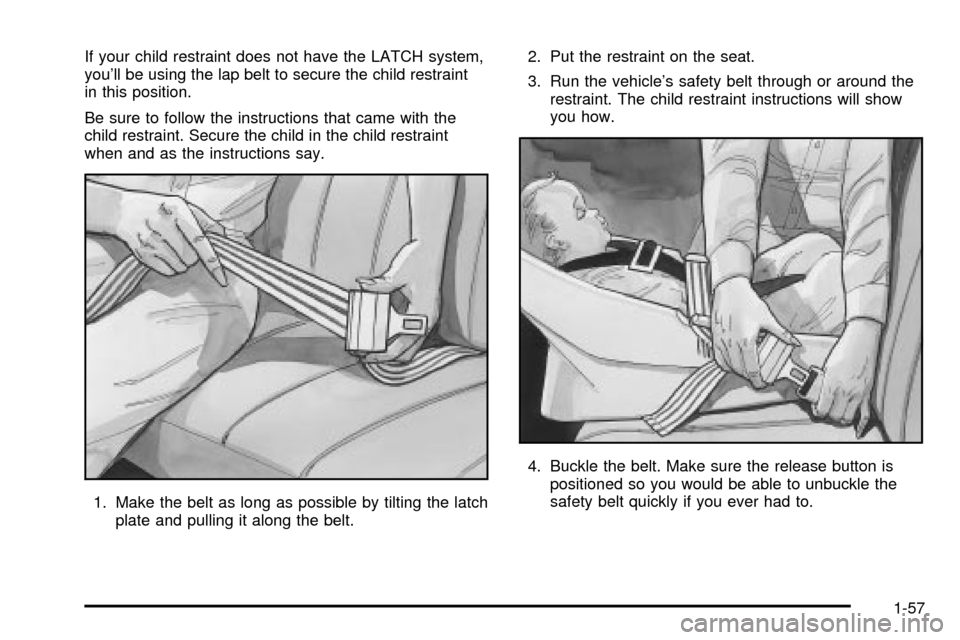 CHEVROLET EXPRESS CARGO VAN 2003 1.G Repair Manual If your child restraint does not have the LATCH system,
youll be using the lap belt to secure the child restraint
in this position.
Be sure to follow the instructions that came with the
child restrai CHEVROLET EXPRESS CARGO VAN 2003 1.G Repair Manual If your child restraint does not have the LATCH system,
youll be using the lap belt to secure the child restraint
in this position.
Be sure to follow the instructions that came with the
child restrai