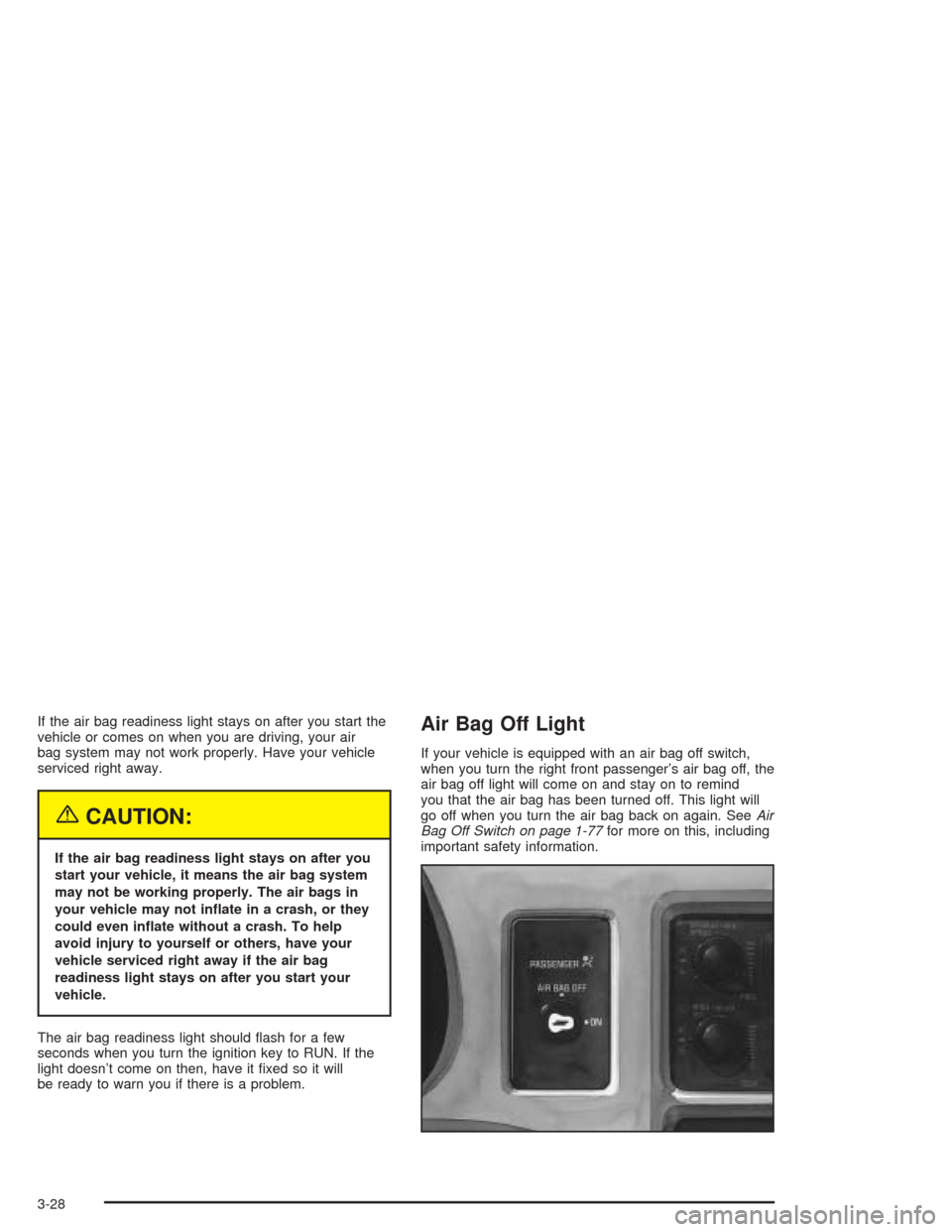 CHEVROLET EXPRESS CARGO VAN 2004 1.G Owners Manual If the air bag readiness light stays on after you start the
vehicle or comes on when you are driving, your air
bag system may not work properly. Have your vehicle
serviced right away.
{CAUTION:
If the