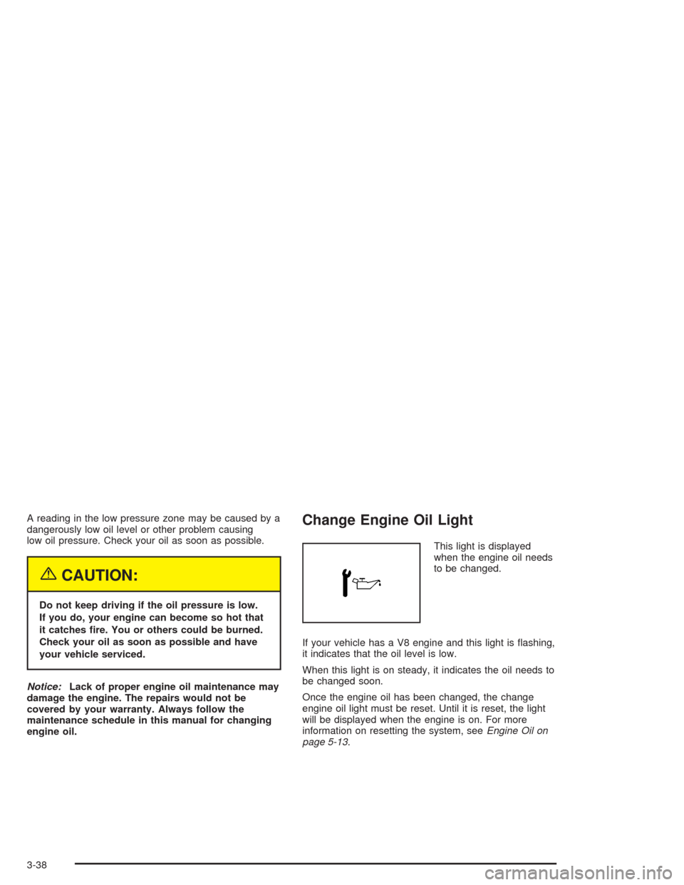 CHEVROLET EXPRESS CARGO VAN 2004 1.G Owners Manual A reading in the low pressure zone may be caused by a
dangerously low oil level or other problem causing
low oil pressure. Check your oil as soon as possible.
{CAUTION:
Do not keep driving if the oil 