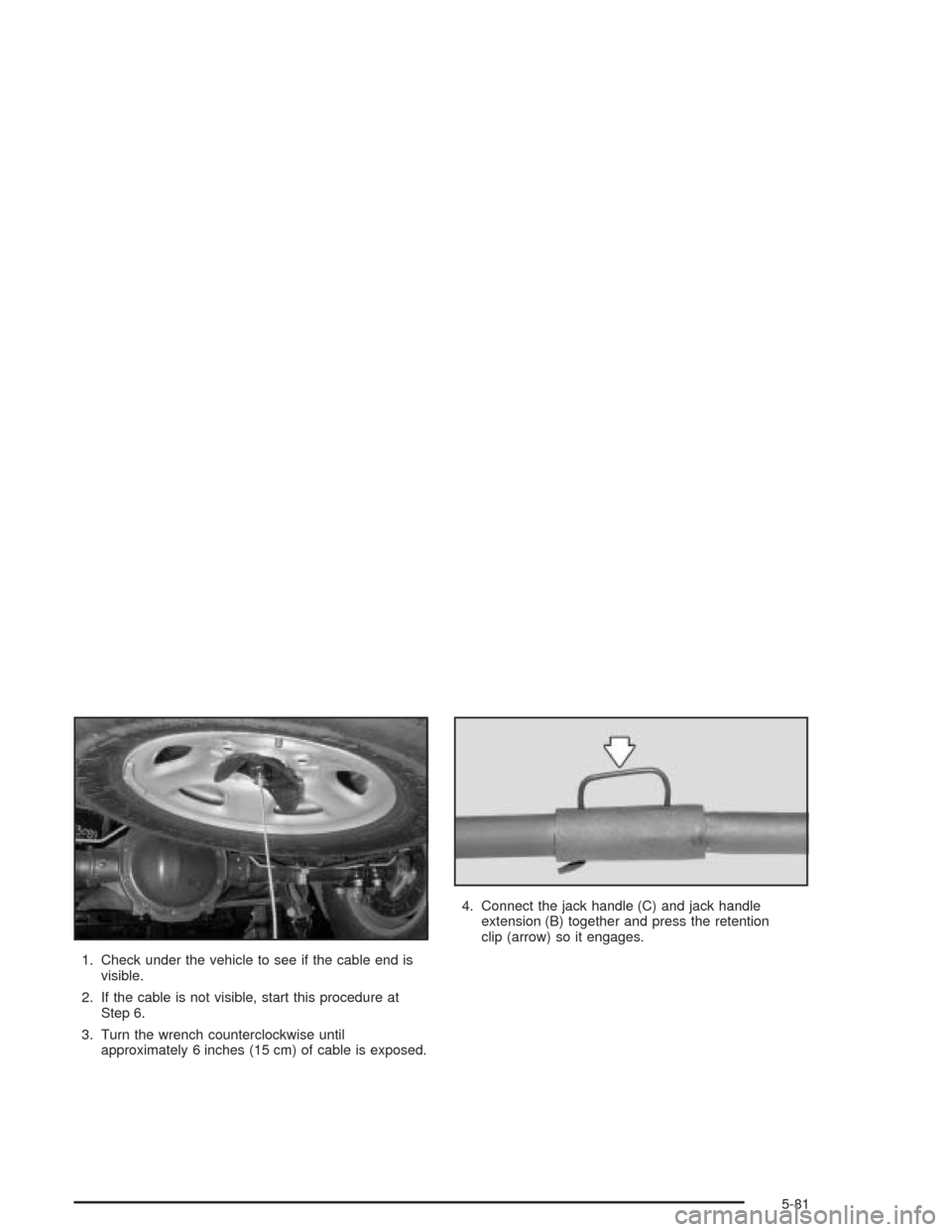 CHEVROLET EXPRESS CARGO VAN 2004 1.G Owners Manual 1. Check under the vehicle to see if the cable end is
visible.
2. If the cable is not visible, start this procedure at
Step 6.
3. Turn the wrench counterclockwise until
approximately 6 inches (15 cm) CHEVROLET EXPRESS CARGO VAN 2004 1.G Owners Manual 1. Check under the vehicle to see if the cable end is
visible.
2. If the cable is not visible, start this procedure at
Step 6.
3. Turn the wrench counterclockwise until
approximately 6 inches (15 cm)