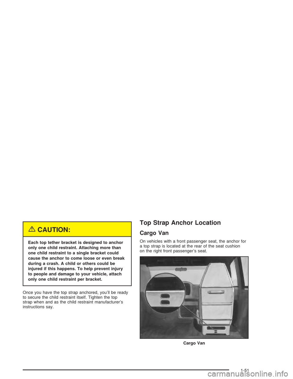 CHEVROLET EXPRESS CARGO VAN 2004 1.G Workshop Manual {CAUTION:
Each top tether bracket is designed to anchor
only one child restraint. Attaching more than
one child restraint to a single bracket could
cause the anchor to come loose or even break
during CHEVROLET EXPRESS CARGO VAN 2004 1.G Workshop Manual {CAUTION:
Each top tether bracket is designed to anchor
only one child restraint. Attaching more than
one child restraint to a single bracket could
cause the anchor to come loose or even break
during