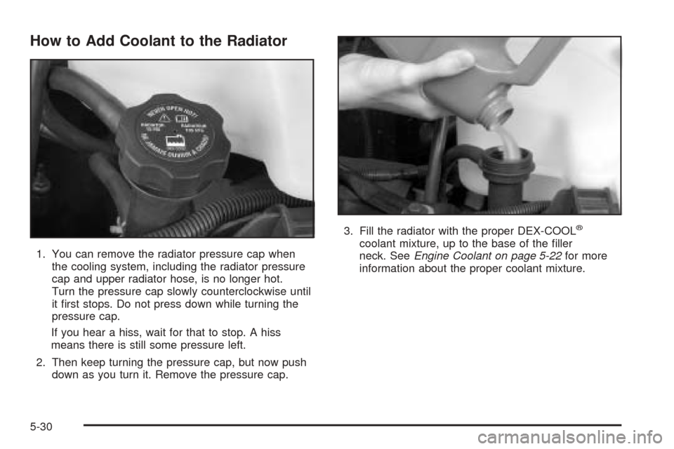 CHEVROLET EXPRESS CARGO VAN 2005 1.G Owners Manual How to Add Coolant to the Radiator
1. You can remove the radiator pressure cap when
the cooling system, including the radiator pressure
cap and upper radiator hose, is no longer hot.
Turn the pressure
