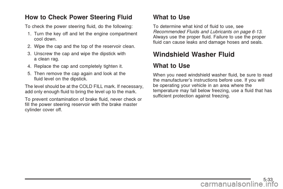 CHEVROLET EXPRESS CARGO VAN 2005 1.G Owners Manual How to Check Power Steering Fluid
To check the power steering �uid, do the following:
1. Turn the key off and let the engine compartment
cool down.
2. Wipe the cap and the top of the reservoir clean.
