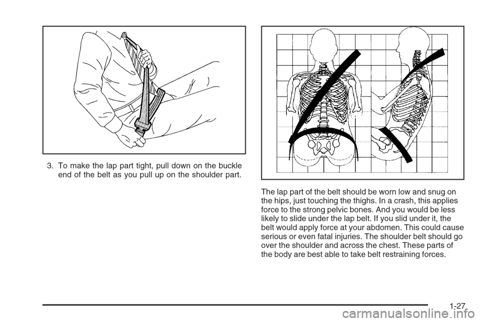 CHEVROLET EXPRESS CARGO VAN 2006 1.G Owners Guide 3. To make the lap part tight, pull down on the buckle
end of the belt as you pull up on the shoulder part.
The lap part of the belt should be worn low and snug on
the hips, just touching the thighs. 