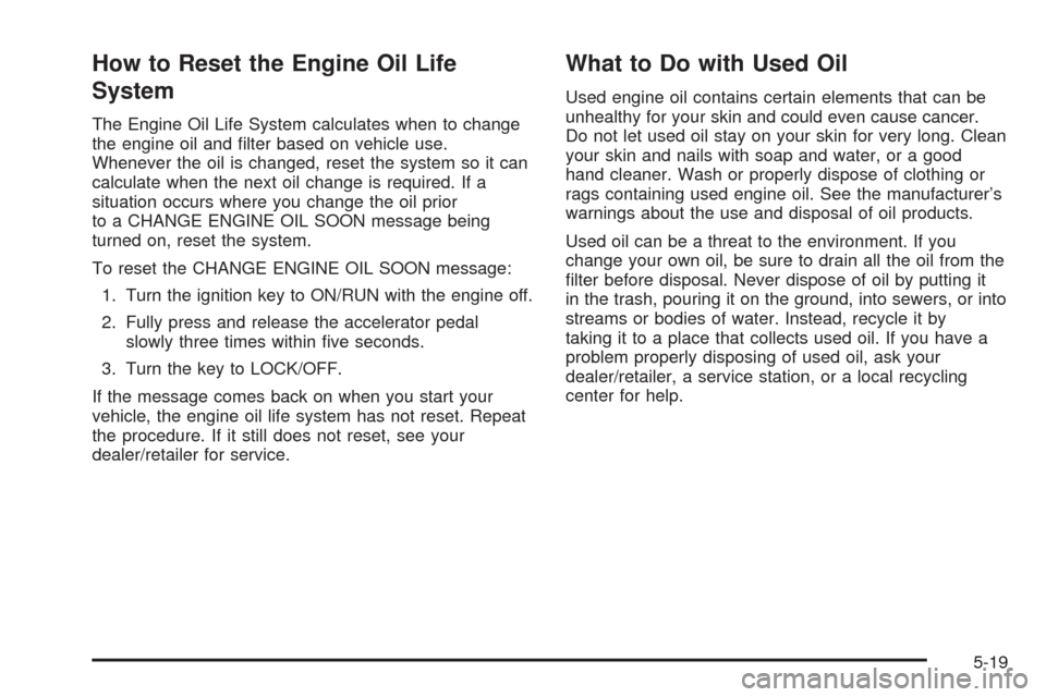 CHEVROLET EXPRESS CARGO VAN 2008 1.G Owners Manual How to Reset the Engine Oil Life
System
The Engine Oil Life System calculates when to change
the engine oil and filter based on vehicle use.
Whenever the oil is changed, reset the system so it can
ca CHEVROLET EXPRESS CARGO VAN 2008 1.G Owners Manual How to Reset the Engine Oil Life
System
The Engine Oil Life System calculates when to change
the engine oil and filter based on vehicle use.
Whenever the oil is changed, reset the system so it can
ca