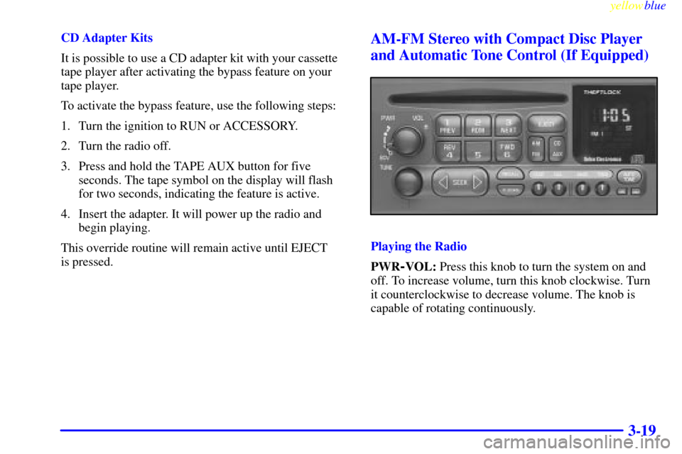 CHEVROLET EXPRESS CARGO VAN 2000 1.G Owners Manual yellowblue
3-19
CD Adapter Kits
It is possible to use a CD adapter kit with your cassette
tape player after activating the bypass feature on your
tape player.
To activate the bypass feature, use CHEVROLET EXPRESS CARGO VAN 2000 1.G Owners Manual yellowblue
3-19
CD Adapter Kits
It is possible to use a CD adapter kit with your cassette
tape player after activating the bypass feature on your
tape player.
To activate the bypass feature, use