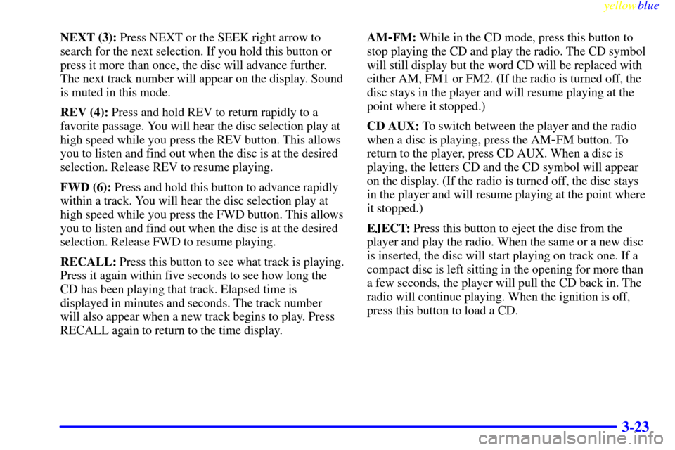 CHEVROLET EXPRESS CARGO VAN 2000 1.G Owners Manual yellowblue     
3-23
NEXT (3): Press NEXT or the SEEK right arrow to
search for the next selection. If you hold this button or
press it more than once, the disc will advance further.
The next track nu